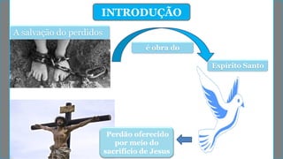 INTRODUÇÃO
Espírito Santo
é obra do
A salvação do perdidos
Convence o
homem do pecado
Perdão oferecido
por meio do
sacrifício de Jesus
 