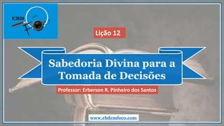 Sabedoria Divina para a
Tomada de Decisões
www.ebdemfoco.com
Professor: Erberson R. Pinheiro dos Santos
Lição 12
 