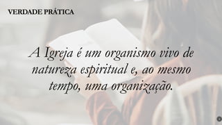 A Igreja é um organismo vivo de
natureza espiritual e, ao mesmo
tempo, uma organização.
VERDADE PRÁTICA
3
 