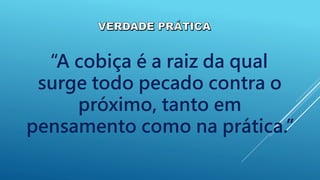 “A cobiça é a raiz da qual
surge todo pecado contra o
próximo, tanto em
pensamento como na prática.”
 