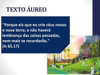"Porque eis que eu crio céus novos
e nova terra; e não haverá
lembrança das coisas passadas,
nem mais se recordarão."
(Is 65.17)
TEXTO ÁUREO
Prof.CelsoNapoleon
2
 