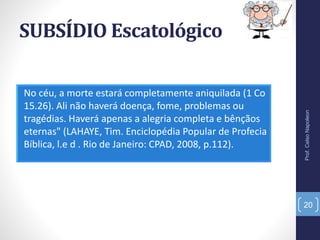 SUBSÍDIO Escatológico
No céu, a morte estará completamente aniquilada (1 Co
15.26). Ali não haverá doença, fome, problemas ou
tragédias. Haverá apenas a alegria completa e bênçãos
eternas" (LAHAYE, Tim. Enciclopédia Popular de Profecia
Bíblica, l.e d . Rio de Janeiro: CPAD, 2008, p.112).
Prof.CelsoNapoleon
20
 