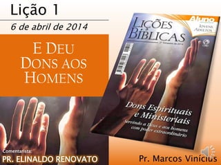 Lição 1
6 de abril de 2014
E DEU
DONS AOS
HOMENS
Pr. Marcos ViníciusPR. ELINALDO RENOVATO
Comentarista:
 