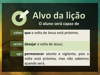 Alvo da lição
                O aluno será capaz de

saber que a volta de Jesus está próxima;

sentir desejar a volta de J...