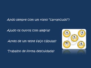 Ando sempre com um rosto “carrancudo”?
Ajudo os outros com alegria?

Antes de um teste faço cábulas?
Trabalho de forma descuidada?

 