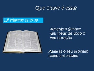 Que chave é essa?
Lê Mateus 22:37-39
Amarás o Senhor
teu Deus de todo o
teu coração
Amarás o teu próximo
como a ti mesmo

 