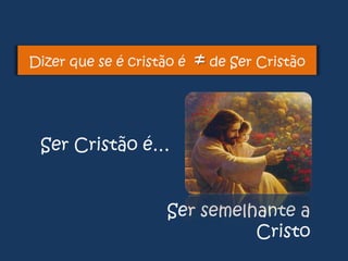 Dizer que se é cristão é

≠ de Ser Cristão

Ser Cristão é…
Ser semelhante a
Cristo

 
