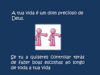 A tua vida é um dom precioso de
Deus.

Se tu a quiseres controlar terás
de fazer boas escolhas ao longo
de toda a tua vida

 