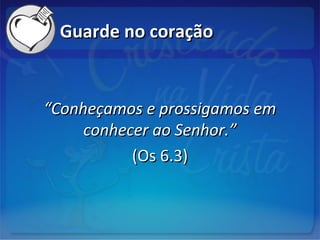 Guarde no coraçãoGuarde no coração
““Conheçamos e prossigamos emConheçamos e prossigamos em
conhecer ao Senhor.”conhecer ao Senhor.”
(Os 6.3)(Os 6.3)
 