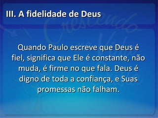 III. A fidelidade de DeusIII. A fidelidade de Deus
Quando Paulo escreve que Deus éQuando Paulo escreve que Deus é
fiel, significa que Ele é constante, nãofiel, significa que Ele é constante, não
muda, é firme no que fala. Deus émuda, é firme no que fala. Deus é
digno de toda a confiança, e Suasdigno de toda a confiança, e Suas
promessas não falham.promessas não falham.
 