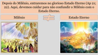 Depois do Milênio, entraremos no glorioso Estado Eterno (Ap 21;
22). Aqui, devemos cuidar para não confundir o Milênio com o
Estado Eterno.
Milênio Estado Eterno
 