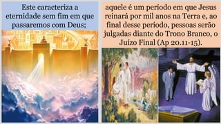 Este caracteriza a
eternidade sem fim em que
passaremos com Deus;
aquele é um período em que Jesus
reinará por mil anos na Terra e, ao
final desse período, pessoas serão
julgadas diante do Trono Branco, o
Juízo Final (Ap 20.11-15).
 