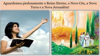 Aguardemos piedosamente o Reino Eterno, o Novo Céu, a Nova
Terra e a Nova Jerusalém!
 