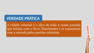 A cidade celestial é o alvo de toda a nossa jornada
que iniciou com o Novo Nascimento e se consumará
com a entrada pelos portões celestiais.
VERDADE PRÁTICA
 