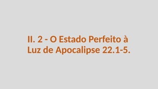 II. 2 - O Estado Perfeito à
Luz de Apocalipse 22.1-5.
 