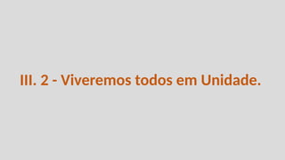 III. 2 - Viveremos todos em Unidade.
 