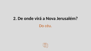 2. De onde virá a Nova Jerusalém?
Do céu.
 