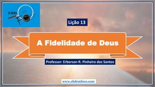 A Fidelidade de Deus
www.ebdemfoco.com
Professor: Erberson R. Pinheiro dos Santos
Lição 13
 