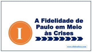 A Fidelidade de
Paulo em Meio
às Crises
I www.ebdemfoco.com
 