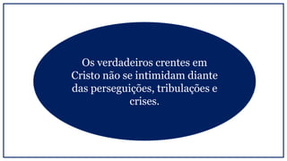 Os verdadeiros crentes em
Cristo não se intimidam diante
das perseguições, tribulações e
crises.
 