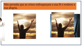 Não permita que as crises enfraqueçam a sua fé e roubem a
sua alegria.
 