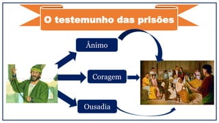 O testemunho das prisões
Ânimo
Coragem
Ousadia
 