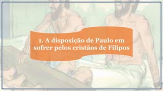 1. A disposição de Paulo em
sofrer pelos cristãos de Filipos
 