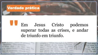 Em Jesus Cristo podemos
superar todas as crises, e andar
de triunfo em triunfo."
Verdade prática
 