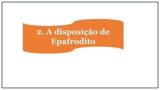 2. A disposição de
Epafrodito
 