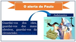 Judaizantes
O alerta de Paulo
Guardai-vos dos cães,
guardai-vos dos maus
obreiros, guardai-vos da
circuncisão; Filipenses 3:2
 