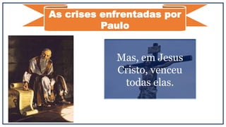 As crises enfrentadas por
Paulo
Falsos obreiros
Crentes que não
acreditavam no
apostolado de Paulo.
Mas, em Jesus
Cristo, venceu
todas elas.
 