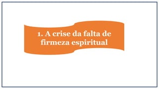 1. A crise da falta de
firmeza espiritual
 