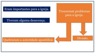 Eram importantes para a igreja.
Tiveram alguma desavença.
Trouxeram problemas
para a igreja.
Divisão.
Quebraram a autoridade apostólica.
 