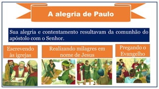 A alegria de Paulo
Sua alegria e contentamento resultavam da comunhão do
apóstolo com o Senhor.
Pregando o
Evangelho
Escrevendo
às igrejas
Realizando milagres em
nome de Jesus
 
