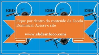 Fique por dentro do conteúdo da Escola
Dominical. Acesse o site
www.ebdemfoco.com
 