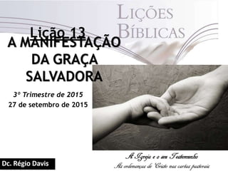 Lição 13
A MANIFESTAÇÃO
DA GRAÇA
SALVADORA
3º Trimestre de 2015
27 de setembro de 2015
 