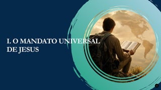 Renovados na Graça
Renovados na Graça 12
I. O MANDATO UNIVERSAL
DE JESUS
 