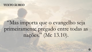 Renovados na Graça
Renovados na Graça
TEXTO ÁUREO
2
“Mas importa que o evangelho seja
primeiramente pregado entre todas as
nações.” (Mc 13.10).
 