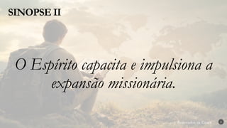 Renovados na Graça
Renovados na Graça
SINOPSE II
21
O Espírito capacita e impulsiona a
expansão missionária.
 