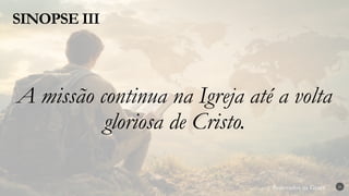 Renovados na Graça
Renovados na Graça
SINOPSE III
26
A missão continua na Igreja até a volta
gloriosa de Cristo.
 
