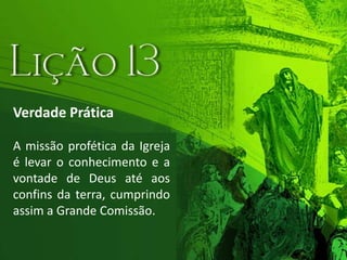Verdade PráticaA missão profética da Igreja é levar o conhecimento e a vontade de Deus até aos confins da terra, cumprindo assim a Grande Comissão.