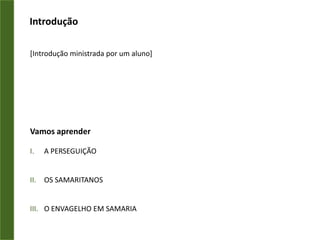 Introdução[Introdução ministrada por um aluno]Vamos aprenderA PERSEGUIÇÃOOS SAMARITANOSO ENVAGELHO EM SAMARIA