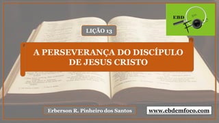 LIÇÃO 13
Erberson R. Pinheiro dos Santos
A PERSEVERANÇA DO DISCÍPULO
DE JESUS CRISTO
www.ebdemfoco.com
 