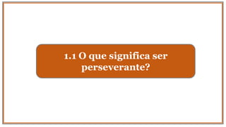 1.1 O que significa ser
perseverante?
 