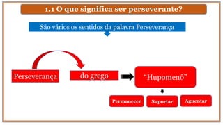 1.1 O que significa ser perseverante?
São vários os sentidos da palavra Perseverança
Perseverança do grego “Hupomenô”
Permanecer Suportar Aguentar
 