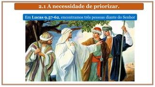 2.1 A necessidade de priorizar.
Em Lucas 9.57-62, encontramos três pessoas diante do Senhor
 