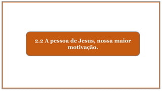 2.2 A pessoa de Jesus, nossa maior
motivação.
 