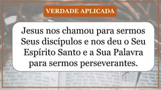 Jesus nos chamou para sermos
Seus discípulos e nos deu o Seu
Espírito Santo e a Sua Palavra
para sermos perseverantes.
VERDADE APLICADA
 