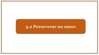3.2 Perseverar no amor.
 