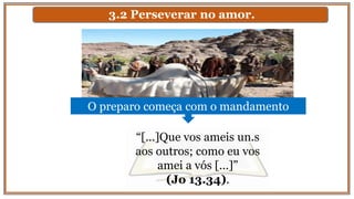 3.2 Perseverar no amor.
O preparo começa com o mandamento
“[...]Que vos ameis un.s
aos outros; como eu vos
amei a vós [...]”
(Jo 13.34).
 